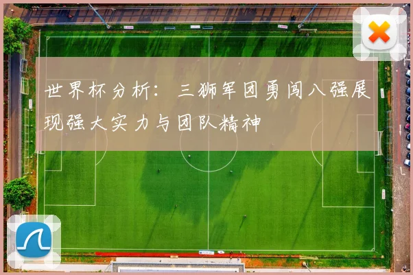 世界杯分析：三狮军团勇闯八强展现强大实力与团队精神